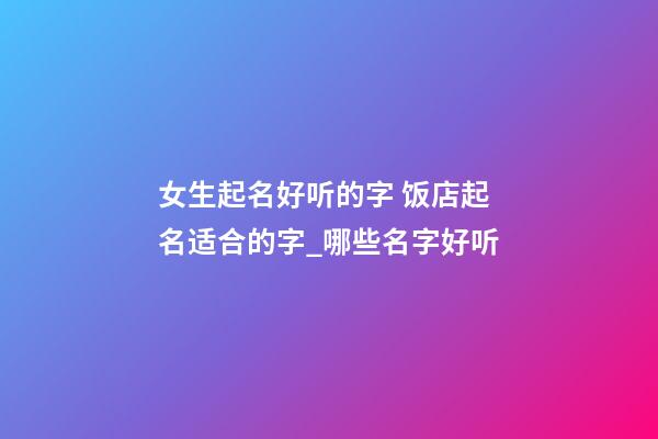 女生起名好听的字 饭店起名适合的字_哪些名字好听-第1张-店铺起名-玄机派